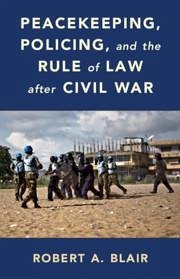 Peacekeeping, Policing, and the Rule of Law After Civil War - Blair, Robert A