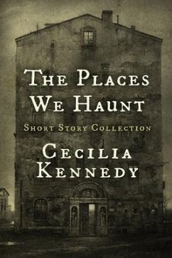 The Places We Haunt: Short Story Collection - Kennedy, Cecilia