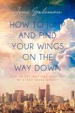 How to Jump and Find Your Wings on the Way Down: How to Get Out and Stay Out of a Bad Relationship