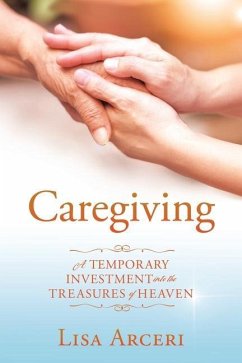 Caregiving: A Temporary Investment Into the Treasures of Heaven - Arceri, Lisa