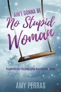 Ain't Gonna Be No Stupid Woman: Propelled into Purpose after Narcissistic Abuse - Perras, Amy