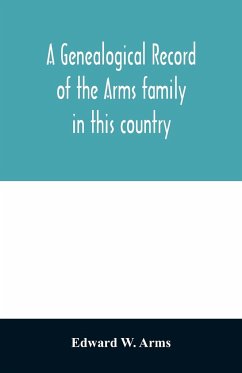 A genealogical record of the Arms family in this country, embracing all the known descendants of William first, who have retained the family name, and the first generation of the descendants of other names - W. Arms, Edward