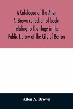 A catalogue of the Allen A. Brown collection of books relating to the stage in the Public Library of the City of Boston - A. Brown, Allen