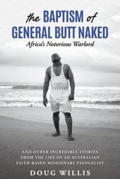 The Baptism of General Butt Naked, Africa's Notorious Warlord: and Other Incredible Stories from the Life of an Australian Faith-Based Missionary Evan - Willis, Doug
