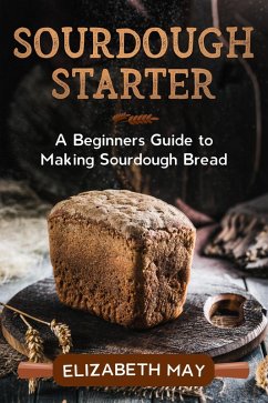 Sourdough Starter :A Beginners Guide to Making Sourdough Bread (eBook, ePUB) - May, Elizabeth