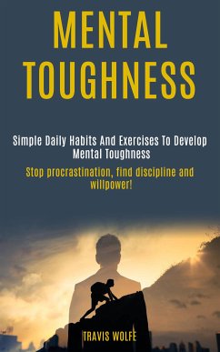 Mental Toughness: Simple Daily Habits And Exercises To Develop Mental Toughness (stop procrastination, find discipline and willpower!) (eBook, ePUB) - Wolfe, Travis