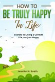 How to be Truly Happy in Life Secrets to Living a Content Life, not just Happy (eBook, ePUB) How to be Truly Happy in Life Secrets to Living a Content Life, not just Happy (eBook, ePUB)