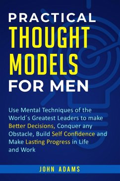 Practical Thought Models for Men: Use Mental Techniques of the World´s Greatest Leaders to Make Better Decisions, Conquer Any Obstacle, Build Self-Confidence and Make Lasting Progress in Life and Work (eBook, ePUB) - Adams, John