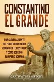 Constantino el Grande: Una guía fascinante del primer emperador romano de fe cristiana, y cómo gobernó el Imperio romano (eBook, ePUB)