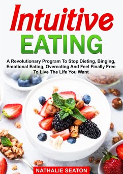 Intuitive Eating: A Revolutionary Program To Stop Dieting, Binging, Emotional Eating, Overeating And Feel Finally Free To Live The Life You Want (eBook, ePUB) - Seaton, Nathalie