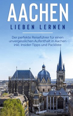 Aachen lieben lernen: Der perfekte Reiseführer für einen unvergesslichen Aufenthalt in Aachen inkl. Insider-Tipps und Packliste - Baumgartner, Hannah