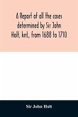 A report of all the cases determined by Sir John Holt, knt., from 1688 to 1710