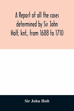 A report of all the cases determined by Sir John Holt, knt., from 1688 to 1710 - John Holt