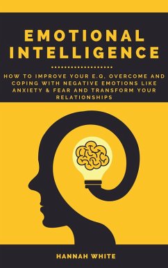 Emotional Intelligence: How to Improve Your E.q, Overcome and Coping with Negative Emotions like Anxiety and Fear and Transform Your Relationships (eBook, ePUB) - White, Hannah