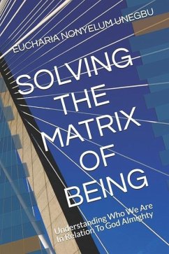 Solving the Matrix of Being: Understanding Who We Are In Relation To God Almighty - Unegbu, Eucharia Nonyelum