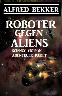 Roboter gegen Aliens: Science Fiction Abenteuer Paket (eBook, ePUB) - Bekker, Alfred