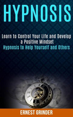 Hypnosis: Learn to Control Your Life and Develop a Positive Mindset (Hypnosis to Help Yourself and Others) (eBook, ePUB) - Grinder, Ernest