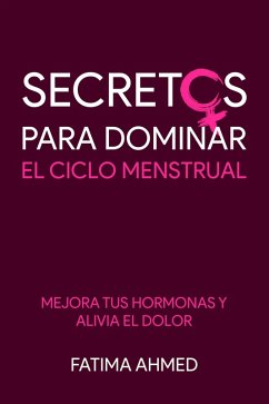 Secretos para Dominar el Ciclo Menstrual: Mejora tus Hormonas y Alivia el Dolor (eBook, ePUB) - Ahmed, Fatima