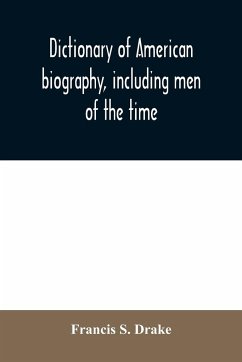 Dictionary of American biography, including men of the time; containing nearly ten thousand notices of persons of both sexes, of native and foreign birth, who have been remarkable, or prominently connected with the arts, sciences, literature, politics, or - S. Drake, Francis
