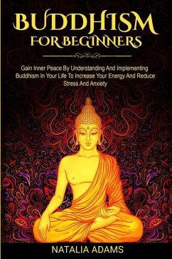 Buddhism for Beginners: Gain Inner Peace by Understanding and Implementing Buddhism in Your Life to Increase Your Energy and Reduce Stress and - Adams, Natalia