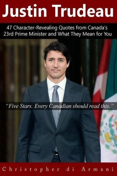 Justin Trudeau: 47 Character-Revealing Quotes from Canada's 23rd Prime Minister and What They Mean for You - Di Armani, Christopher