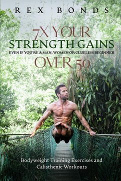 7X Your Strength Gains Even If You're a Man, Woman or Clueless Beginner Over 50 - Bonds, Rex