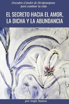 El secreto hacia el amor, la dicha y la abundancia: Descubre el poder de Ho'oponopono para cambiar tu vida - Ramos, Angie