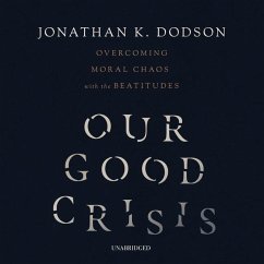 Our Good Crisis: Overcoming Moral Chaos with the Beatitudes - Dodson, Jonathan K.