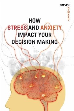 How Stress and Anxiety Impact Your Decision Making: Making Better Decisions. Driving Better Outcomes. - Howard, Steven