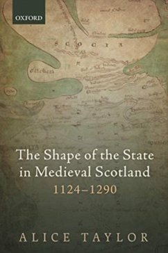The Shape of the State in Medieval Scotland, 1124-1290 - Taylor, Alice (Reader in Medieval History, Lecturer in Medieval Hist