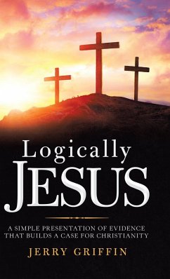 Logically Jesus: A Simple Presentation of Evidence That Builds a Case for Christianity Logically Jesus: A Simple Presentation of Evidence That Builds a Case for Christianity