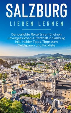 Salzburg lieben lernen: Der perfekte Reiseführer für einen unvergesslichen Aufenthalt in Salzburg inkl. Insider-Tipps, Tipps zum Geldsparen und Packliste