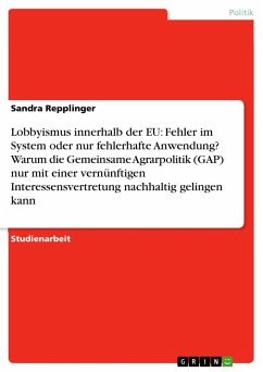 Lobbyismus innerhalb der EU: Fehler im System oder nur fehlerhafte Anwendung? Warum die Gemeinsame Agrarpolitik (GAP) nur mit einer vernünftigen Interessensvertretung nachhaltig gelingen kann - Repplinger, Sandra