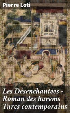 Les Désenchantées — Roman des harems Turcs contemporains (eBook, ePUB) - Loti, Pierre