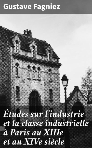Études sur l'industrie et la classe industrielle à Paris au XIIIe et au XIVe siècle (eBook, ePUB) Études sur l'industrie et la classe industrielle à Paris au XIIIe et au XIVe siècle (eBook, ePUB)