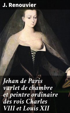 Jehan de Paris varlet de chambre et peintre ordinaire des rois Charles VIII et Louis XII (eBook, ePUB) - Renouvier, J.