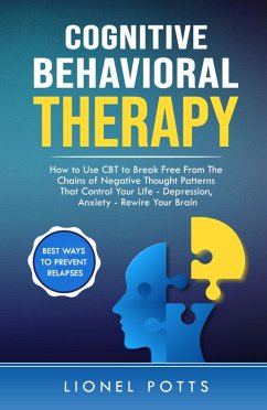 Cognitive Behavioral Therapy: How to Use CBT to Break Free From The Chains of Negative Thought Patterns That Control Your Life - Depression, Anxiety - Rewire Your Brain (eBook, ePUB) - Potts, Lionel