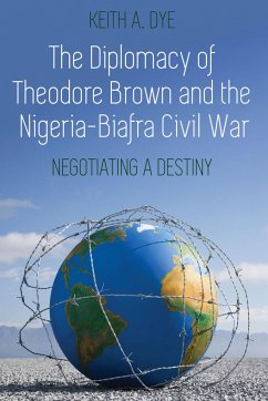 The Diplomacy of Theodore Brown and the Nigeria-Biafra Civil War - Dye, Keith A.