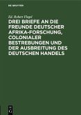 Drei Briefe an die Freunde deutscher Afrika-Forschung, colonialer Bestrebungen und der Ausbreitung des deutschen Handels (eBook, PDF)