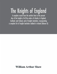 The Knights of England. A complete record from the earliest time to the present day of the knights of all the orders of chivalry in England, Scotland, and Ireland, and of knights bachelors, incorporating a complete list of knights bachelors dubbed in Irel - Arthur Shaw, William