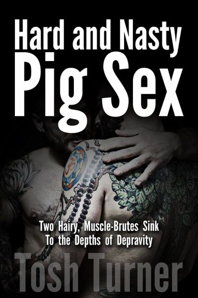 Hard and Nasty Pig Sex: Two Hairy, Muscle-Brutes Sink to the Depths of Depravity (eBook, ePUB)