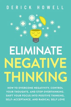 Eliminate Negative Thinking: How to Overcome Negativity, Control Your Thoughts, And Stop Overthinking. Shift Your Focus into Positive Thinking, Self-Acceptance, And Radical Self Love (eBook, ePUB) - Howell, Derick