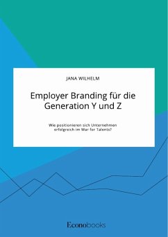 Employer Branding für die Generation Y und Z. Wie positionieren sich Unternehmen erfolgreich im War for Talents? - Wilhelm, Jana