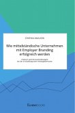 Wie mittelständische Unternehmen mit Employer Branding erfolgreich werden. Chancen und Herausforderungen bei der Erschaffung einer Arbeitgebermarke