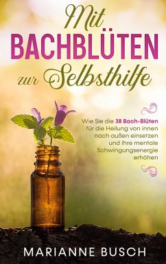 Mit Bachblüten zur Selbsthilfe: Wie Sie die 38 Bach-Blüten für die Heilung von innen nach außen einsetzen und Ihre mentale Schwingungsenergie erhöhen (eBook, ePUB) - Busch, Marianne