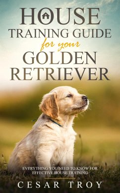 House Training Guide for Your Golden Retriever: Everything You Need To Know For Effective House Training (eBook, ePUB) - Troy, Cesar