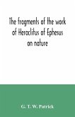 The fragments of the work of Heraclitus of Ephesus on nature; translated from the Greek text of Bywater, with an introduction historical and critical