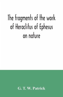 The fragments of the work of Heraclitus of Ephesus on nature; translated from the Greek text of Bywater, with an introduction historical and critical - T. W. Patrick, G.