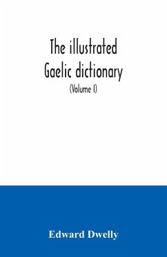 The illustrated Gaelic dictionary, specially designed for beginners and for use in schools, including every Gaelic word in all the other Gaelic dictionaries and printed books, as well as an immense number never in print before (Volume I) - Dwelly, Edward