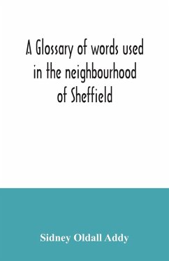 A glossary of words used in the neighbourhood of Sheffield, including a selection of local names, and some notices of folklore, games and customs - Oldall Addy, Sidney